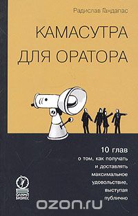 Обложка книги Радислав Гандапас: Камасутра для оратора. Десять глав о том, как получать и доставлять максимальное удовольствие, выступая публично