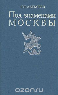 Обложка книги Юрий Алексеев: Под знаменами Москвы